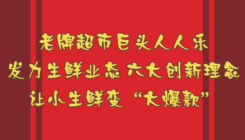 老牌超市巨頭人人樂(lè)發(fā)力生鮮業(yè)態(tài) 六大創(chuàng)新理念讓小生鮮變“大爆款”